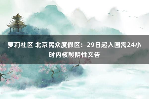 萝莉社区 北京民众度假区：29日起入园需24小时内核酸阴性文告