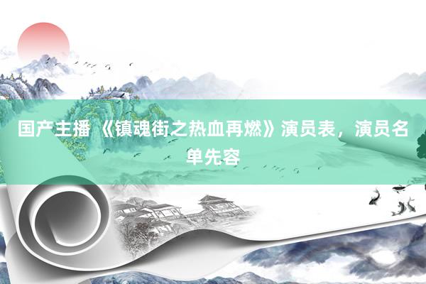 国产主播 《镇魂街之热血再燃》演员表，演员名单先容