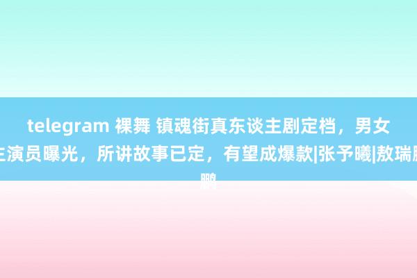 telegram 裸舞 镇魂街真东谈主剧定档，男女主演员曝光，所讲故事已定，有望成爆款|张予曦|敖瑞鹏