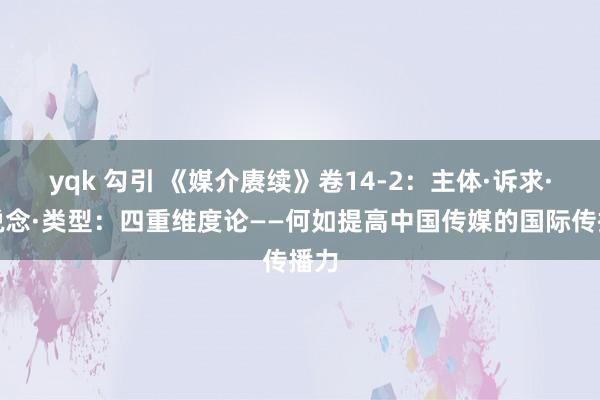 yqk 勾引 《媒介赓续》卷14-2：主体·诉求·渠说念·类型：四重维度论——何如提高中国传媒的国际传播力