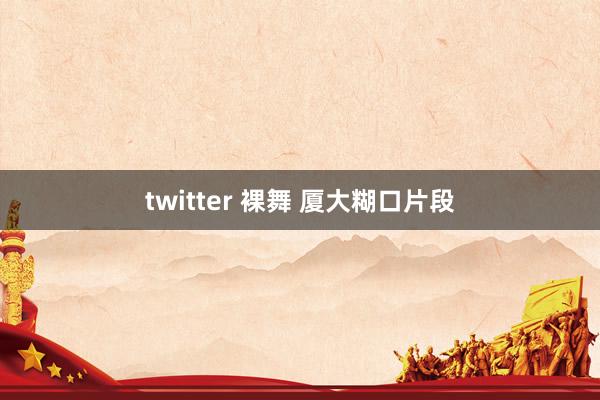 twitter 裸舞 厦大糊口片段