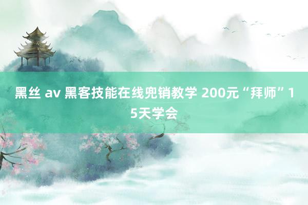 黑丝 av 黑客技能在线兜销教学 200元“拜师”15天学会