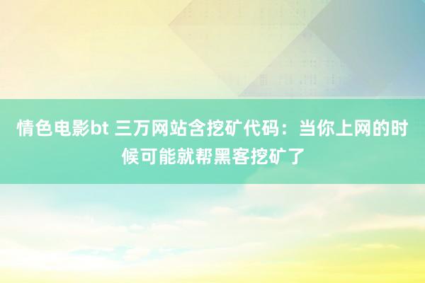 情色电影bt 三万网站含挖矿代码：当你上网的时候可能就帮黑客挖矿了