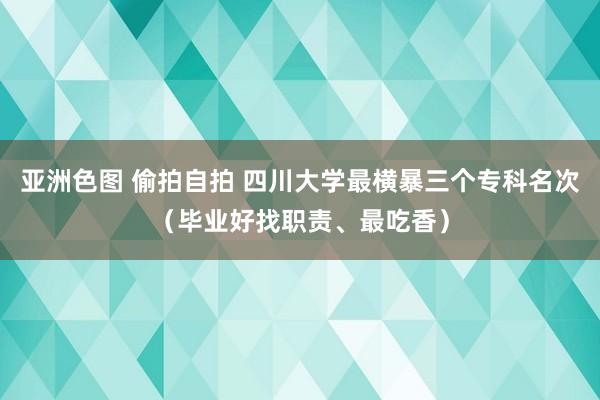 亚洲色图 偷拍自拍 四川大学最横暴三个专科名次（毕业好找职责、最吃香）