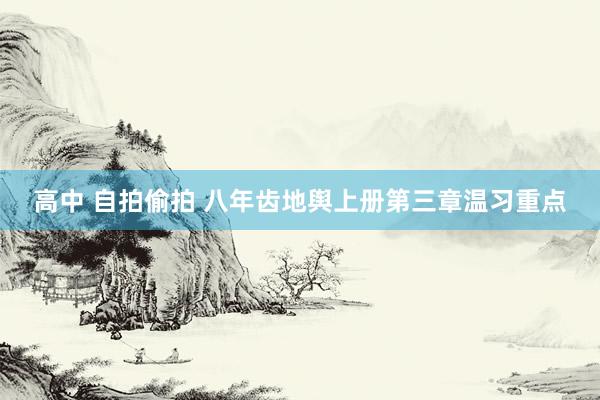 高中 自拍偷拍 八年齿地舆上册第三章温习重点