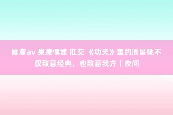 國產av 果凍傳媒 肛交 《功夫》里的周星驰不仅致意经典，也致意我方丨夜问