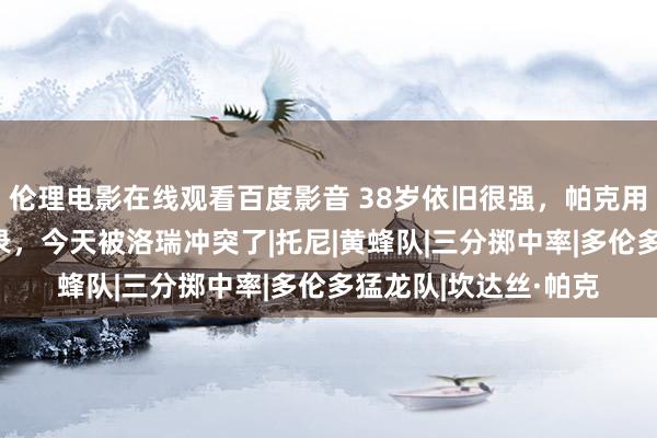 伦理电影在线观看百度影音 38岁依旧很强，帕克用18年创造的生活记录，今天被洛瑞冲突了|托尼|黄蜂队|三分掷中率|多伦多猛龙队|坎达丝·帕克