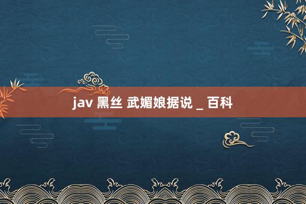 jav 黑丝 武媚娘据说 _ 百科