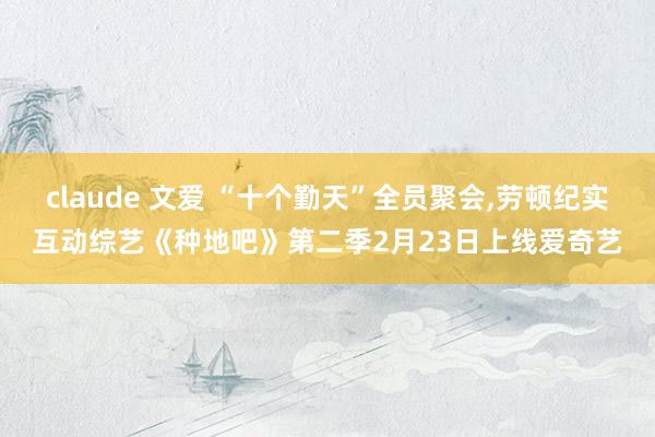 claude 文爱 “十个勤天”全员聚会，劳顿纪实互动综艺《种地吧》第二季2月23日上线爱奇艺