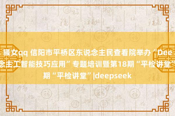 骚女qq 信阳市平桥区东说念主民查看院举办“DeepSeek东说念主工智能技巧应用”专题培训暨第18期“平检讲堂”|deepseek