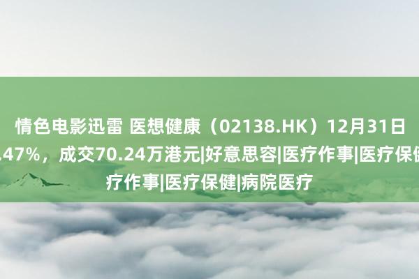 情色电影迅雷 医想健康（02138.HK）12月31日收盘下落1.47%，成交70.24万港元|好意思容|医疗作事|医疗保健|病院医疗