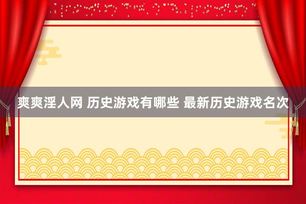 爽爽淫人网 历史游戏有哪些 最新历史游戏名次