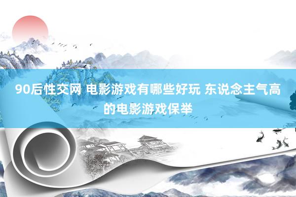 90后性交网 电影游戏有哪些好玩 东说念主气高的电影游戏保举